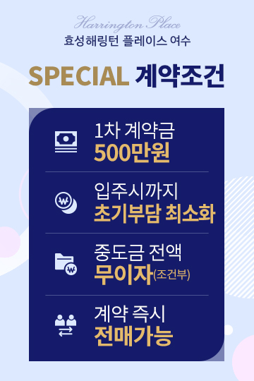 효성해링턴 플레이스 여수 - SPECIAL 계약조건 | 1. 1차 계약금 500만원 2. 입주시까지 계약금 5% 3. 중도금 전액 무이자 (조건부) 4. 계약 즉시 전매가능